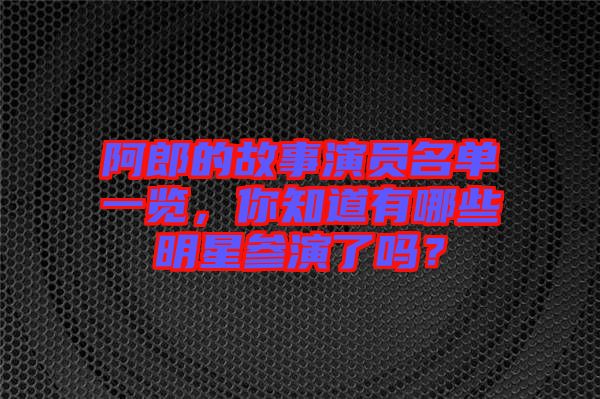 阿郎的故事演員名單一覽，你知道有哪些明星參演了嗎？