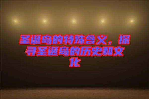 圣誕島的特殊含義，探尋圣誕島的歷史和文化