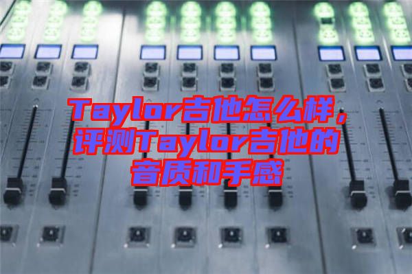 Taylor吉他怎么樣，評測Taylor吉他的音質和手感