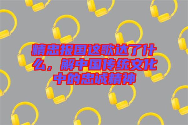 精忠報(bào)國(guó)這歌達(dá)了什么，解中國(guó)傳統(tǒng)文化中的忠誠(chéng)精神