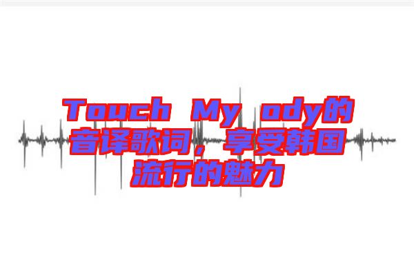 Touch My ody的音譯歌詞，享受韓國(guó)流行的魅力