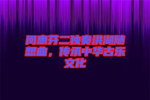 閔惠芬二獨(dú)奏洪湖隨想曲，傳承中華古樂文化