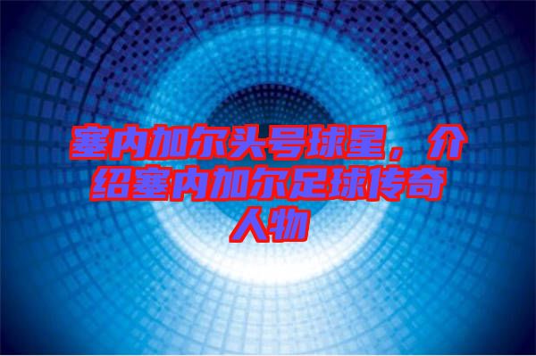 塞內(nèi)加爾頭號(hào)球星，介紹塞內(nèi)加爾足球傳奇人物