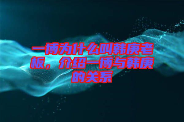 一博為什么叫韓庚老板，介紹一博與韓庚的關(guān)系