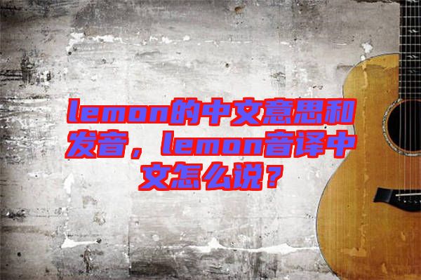 lemon的中文意思和發(fā)音，lemon音譯中文怎么說？