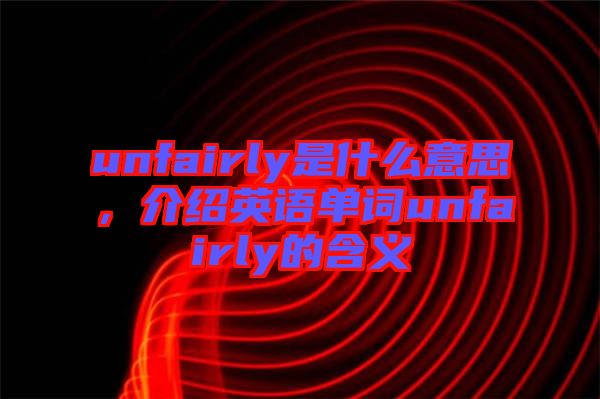 unfairly是什么意思，介紹英語單詞unfairly的含義