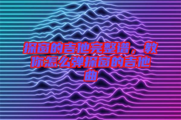 探窗的吉他完整譜，教你怎么彈探窗的吉他曲