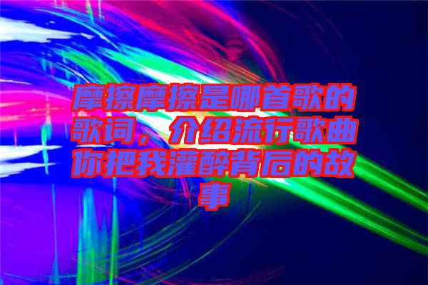 摩擦摩擦是哪首歌的歌詞，介紹流行歌曲你把我灌醉背后的故事