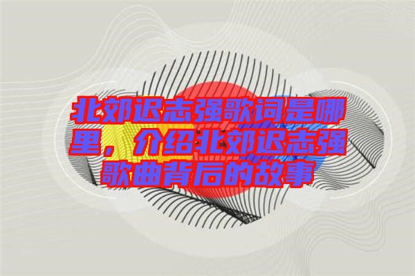 北郊遲志強(qiáng)歌詞是哪里，介紹北郊遲志強(qiáng)歌曲背后的故事