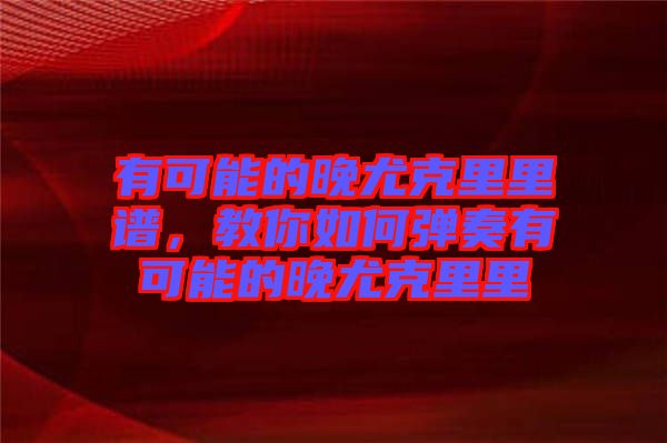 有可能的晚尤克里里譜，教你如何彈奏有可能的晚尤克里里