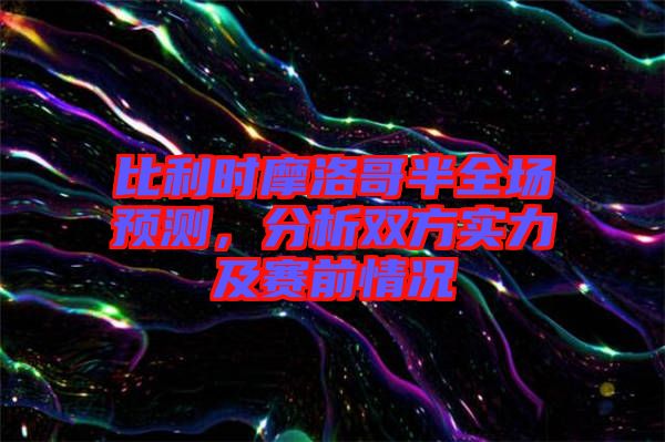 比利時摩洛哥半全場預(yù)測，分析雙方實力及賽前情況