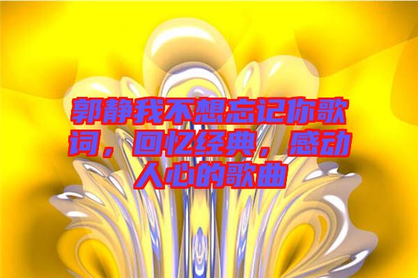 郭靜我不想忘記你歌詞，回憶經(jīng)典，感動人心的歌曲