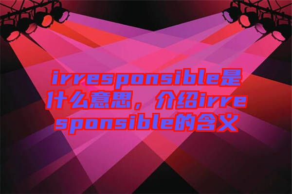 irresponsible是什么意思，介紹irresponsible的含義