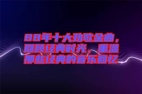 88年十大勁歌金曲，回顧經(jīng)典時(shí)光，重溫那些經(jīng)典的音樂(lè)回憶