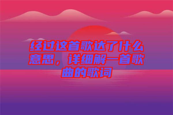 經過這首歌達了什么意思，詳細解一首歌曲的歌詞