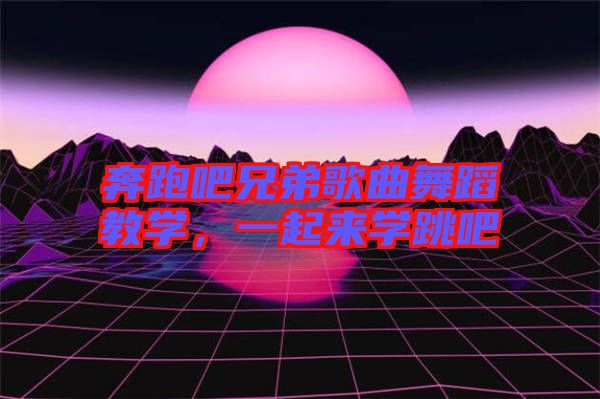 奔跑吧兄弟歌曲舞蹈教學(xué)，一起來學(xué)跳吧