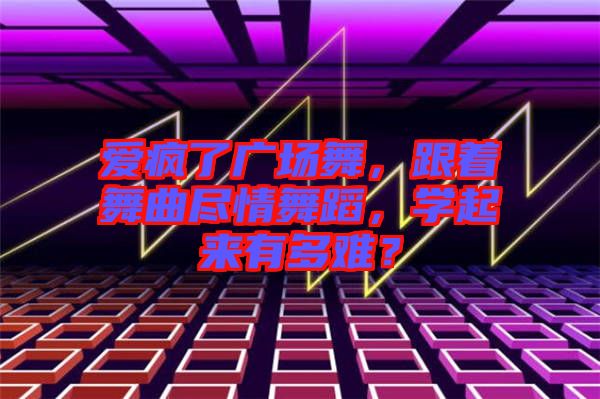 愛瘋了廣場舞，跟著舞曲盡情舞蹈，學(xué)起來有多難？