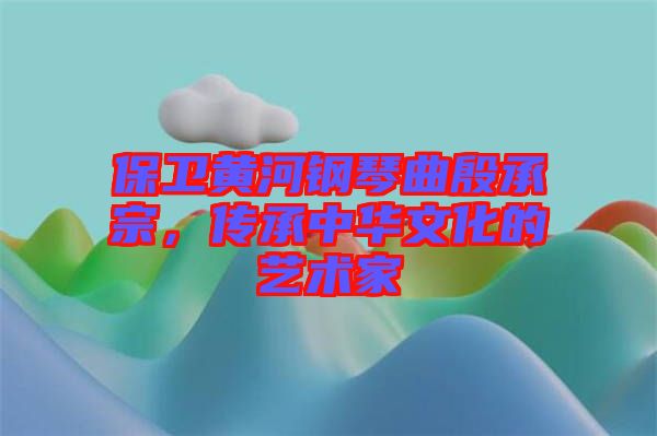 保衛(wèi)黃河鋼琴曲殷承宗，傳承中華文化的藝術(shù)家