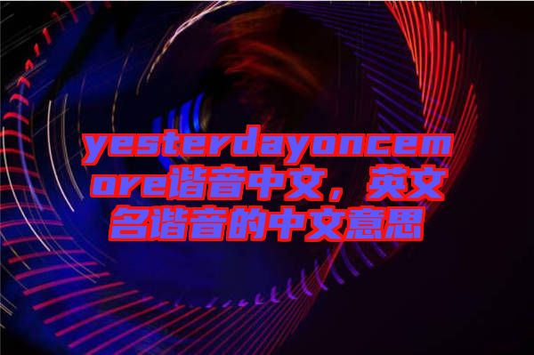 yesterdayoncemore諧音中文，英文名諧音的中文意思