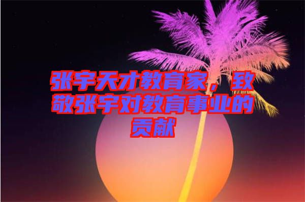 張宇天才教育家，致敬張宇對(duì)教育事業(yè)的貢獻(xiàn)