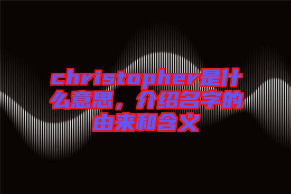 christopher是什么意思，介紹名字的由來和含義