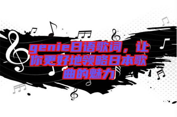 genie日語歌詞，讓你更好地領(lǐng)略日本歌曲的魅力