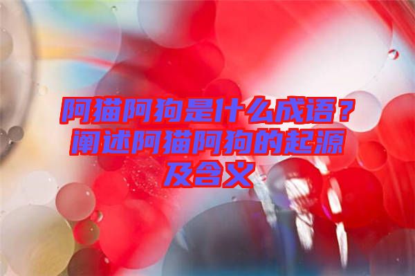 阿貓阿狗是什么成語？闡述阿貓阿狗的起源及含義