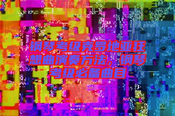 鋼琴考級克羅地亞狂想曲演奏方法，鋼琴考級必備曲目