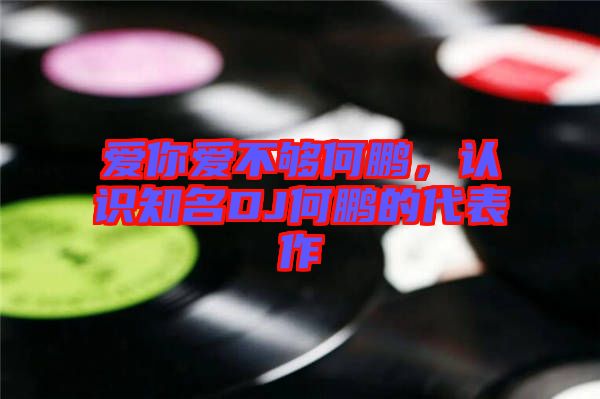 愛你愛不夠何鵬，認識知名DJ何鵬的代表作