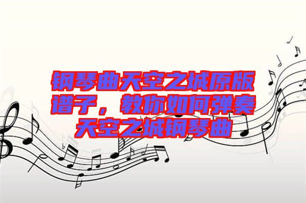 鋼琴曲天空之城原版譜子，教你如何彈奏天空之城鋼琴曲