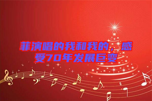 菲演唱的我和我的，感受70年發(fā)展巨變