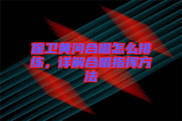 保衛(wèi)黃河合唱怎么排練，詳解合唱指揮方法