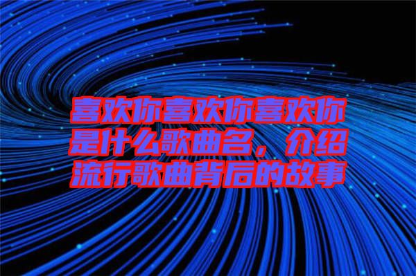 喜歡你喜歡你喜歡你是什么歌曲名，介紹流行歌曲背后的故事