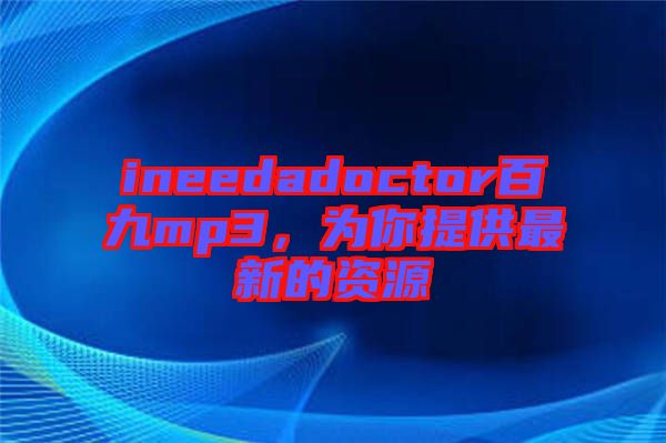 ineedadoctor百九mp3，為你提供最新的資源