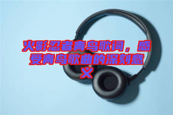 火影忍者青鳥歌詞，感受青鳥歌曲的深刻意義