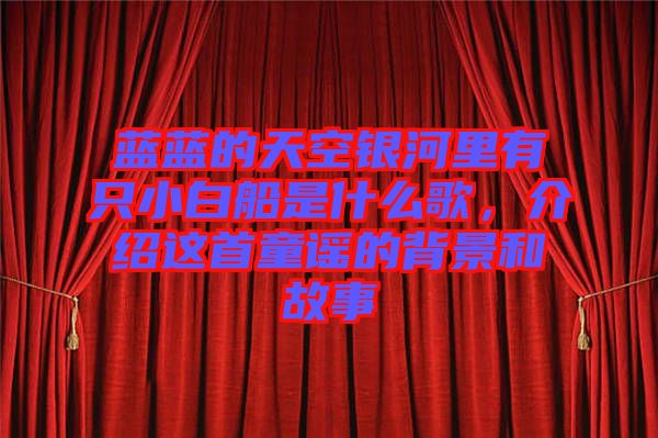 藍(lán)藍(lán)的天空銀河里有只小白船是什么歌，介紹這首童謠的背景和故事