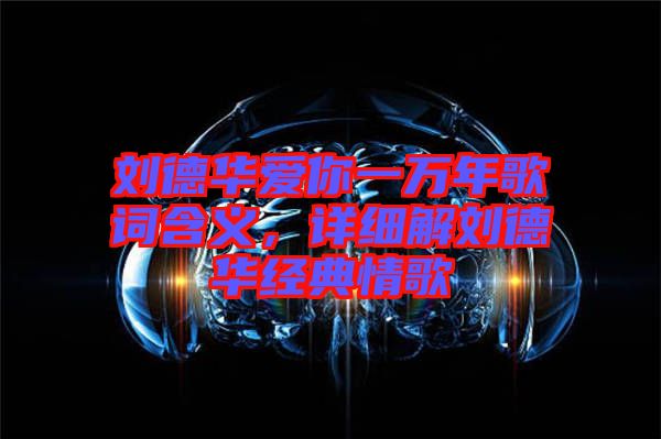 劉德華愛你一萬年歌詞含義，詳細(xì)解劉德華經(jīng)典情歌