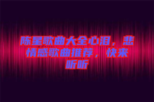 陳星歌曲大全心淚，悲情感歌曲推薦，快來聽聽