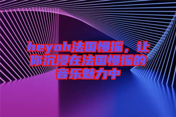 heyoh法國(guó)慢搖，讓你沉浸在法國(guó)慢搖的音樂魅力中