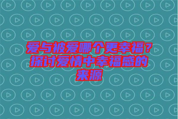 愛(ài)與被愛(ài)哪個(gè)更幸福？探討愛(ài)情中幸福感的來(lái)源