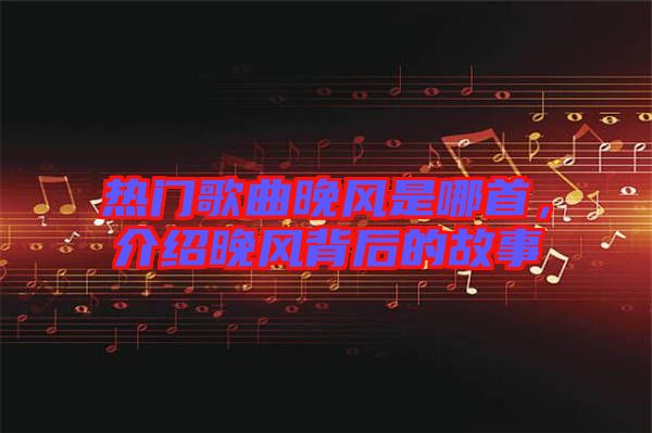 熱門(mén)歌曲晚風(fēng)是哪首，介紹晚風(fēng)背后的故事