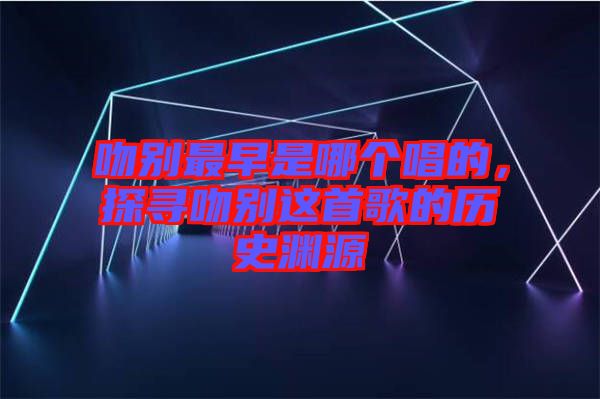 吻別最早是哪個(gè)唱的，探尋吻別這首歌的歷史淵源