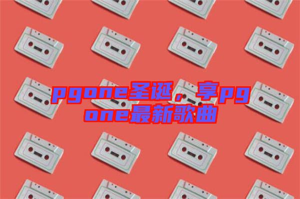 pgone圣誕，享pgone最新歌曲