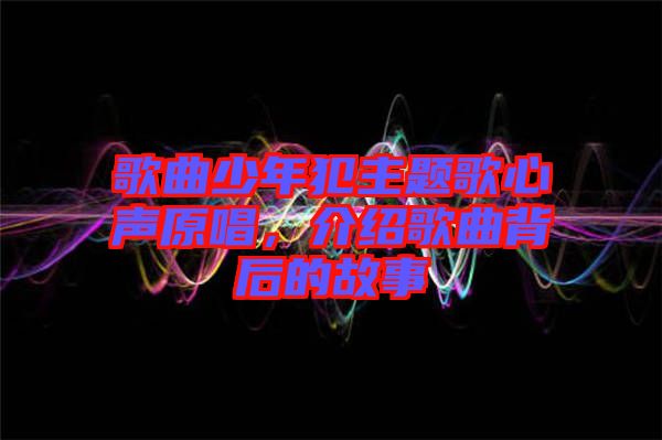 歌曲少年犯主題歌心聲原唱，介紹歌曲背后的故事