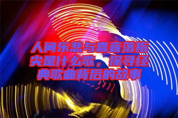 人間樂悲與喜音落指尖是什么歌，探尋經(jīng)典歌曲背后的故事