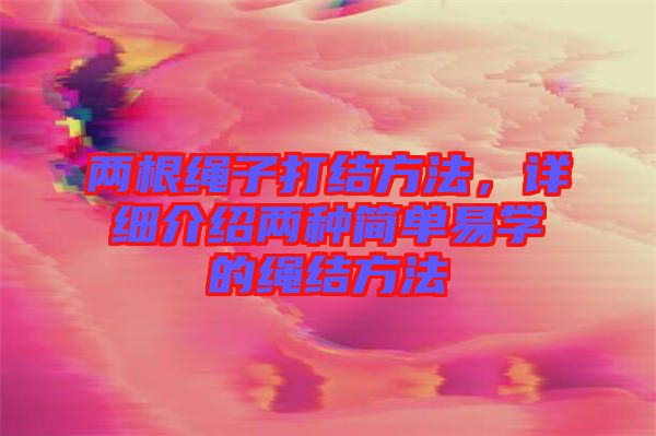 兩根繩子打結方法，詳細介紹兩種簡單易學的繩結方法