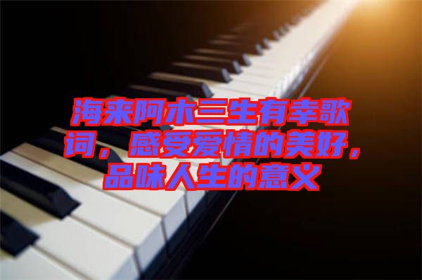 海來阿木三生有幸歌詞，感受愛情的美好，品味人生的意義