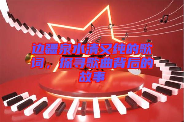 邊疆泉水清又純的歌詞，探尋歌曲背后的故事