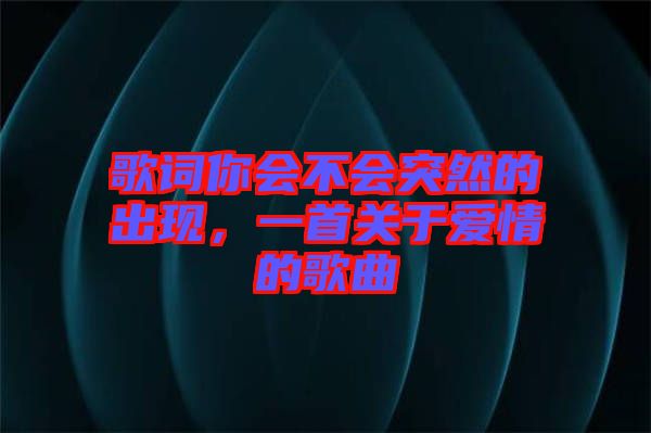 歌詞你會不會突然的出現(xiàn)，一首關(guān)于愛情的歌曲