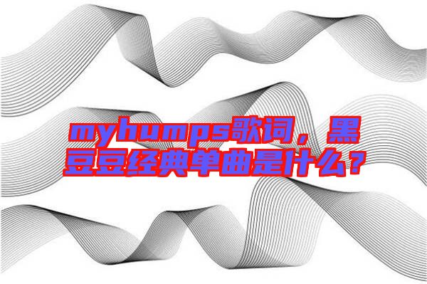 myhumps歌詞，黑豆豆經(jīng)典單曲是什么？